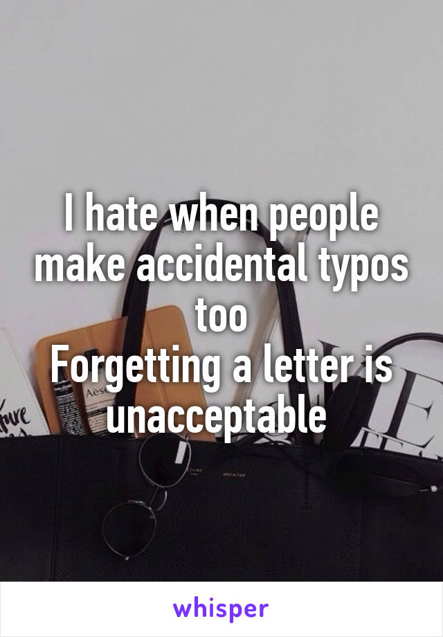 I hate when people make accidental typos too
Forgetting a letter is unacceptable 