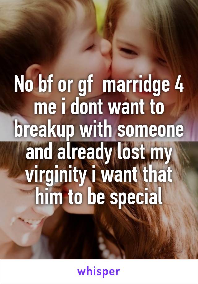 No bf or gf  marridge 4 me i dont want to breakup with someone and already lost my virginity i want that him to be special