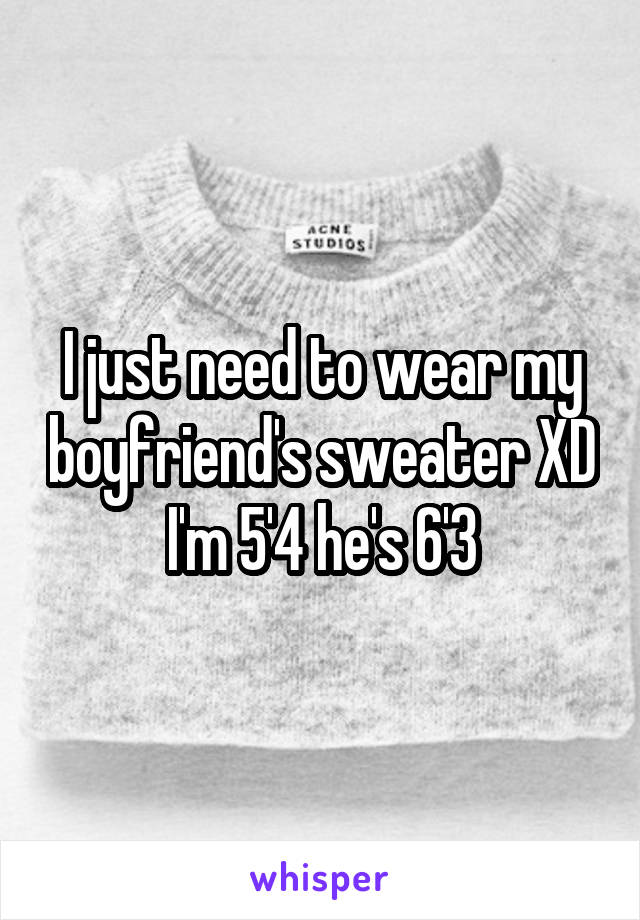 I just need to wear my boyfriend's sweater XD I'm 5'4 he's 6'3