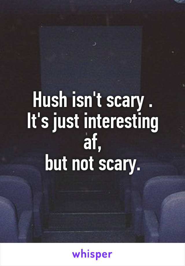 Hush isn't scary .
It's just interesting af,
but not scary.