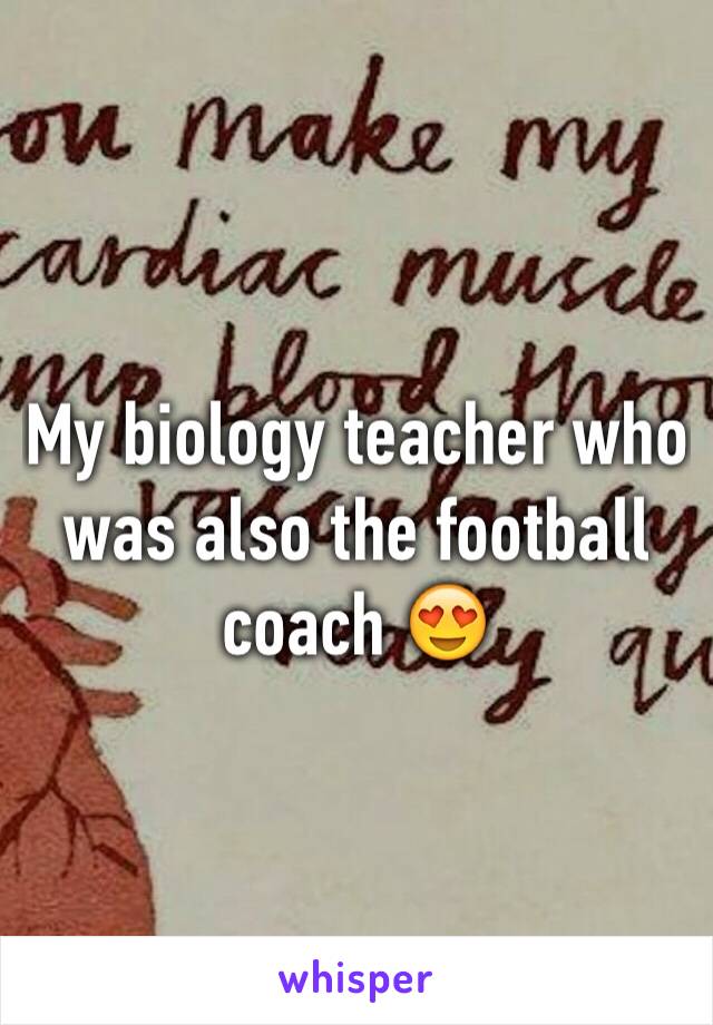 My biology teacher who was also the football coach 😍