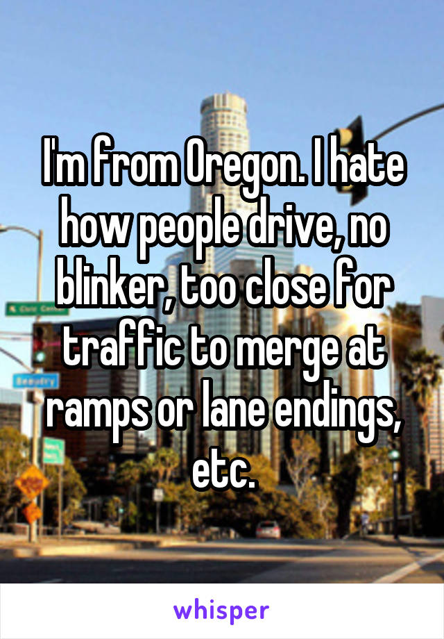 I'm from Oregon. I hate how people drive, no blinker, too close for traffic to merge at ramps or lane endings, etc.