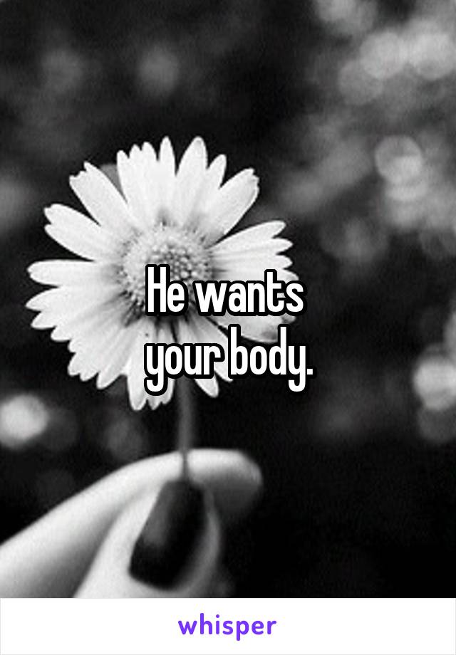 He wants 
your body.