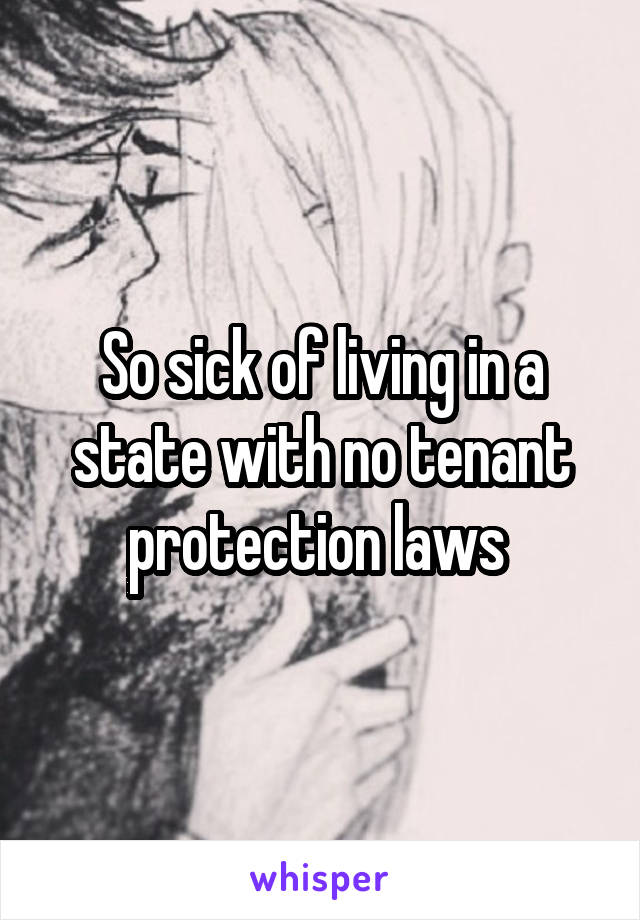 So sick of living in a state with no tenant protection laws 