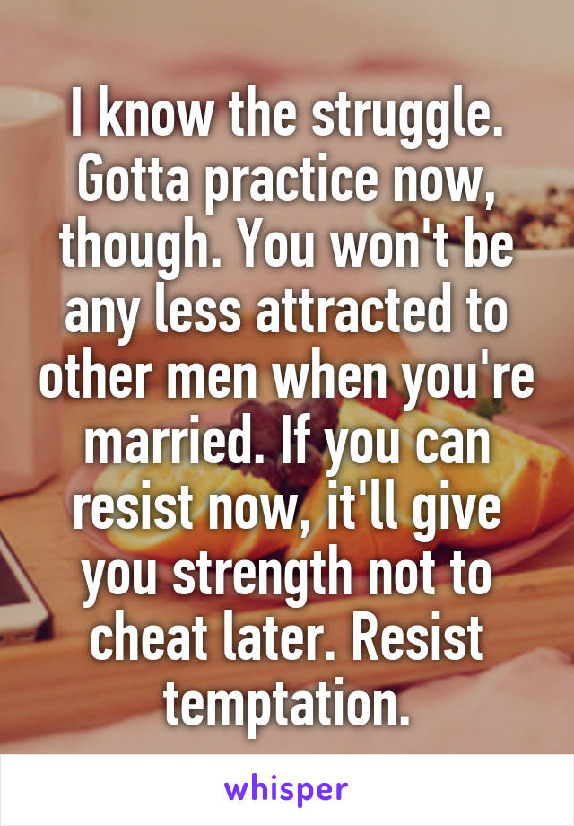 I know the struggle. Gotta practice now, though. You won't be any less attracted to other men when you're married. If you can resist now, it'll give you strength not to cheat later. Resist temptation.