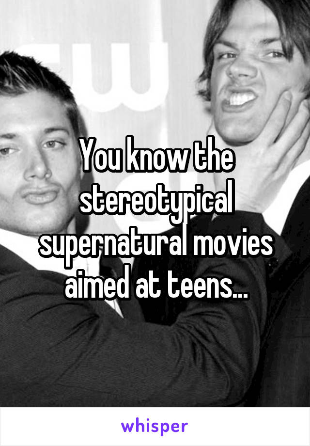 You know the stereotypical supernatural movies aimed at teens...