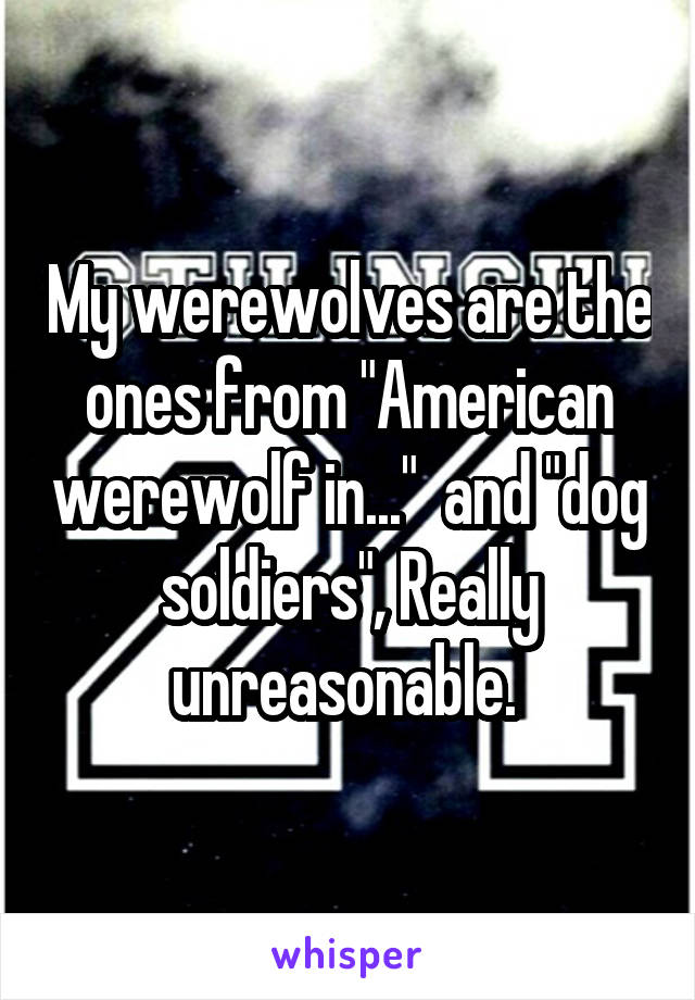 My werewolves are the ones from "American werewolf in..."  and "dog soldiers", Really unreasonable. 