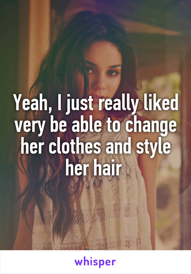 Yeah, I just really liked very be able to change her clothes and style her hair 