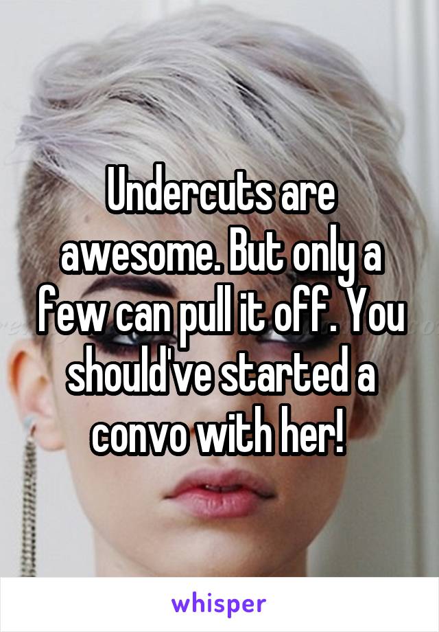 Undercuts are awesome. But only a few can pull it off. You should've started a convo with her! 