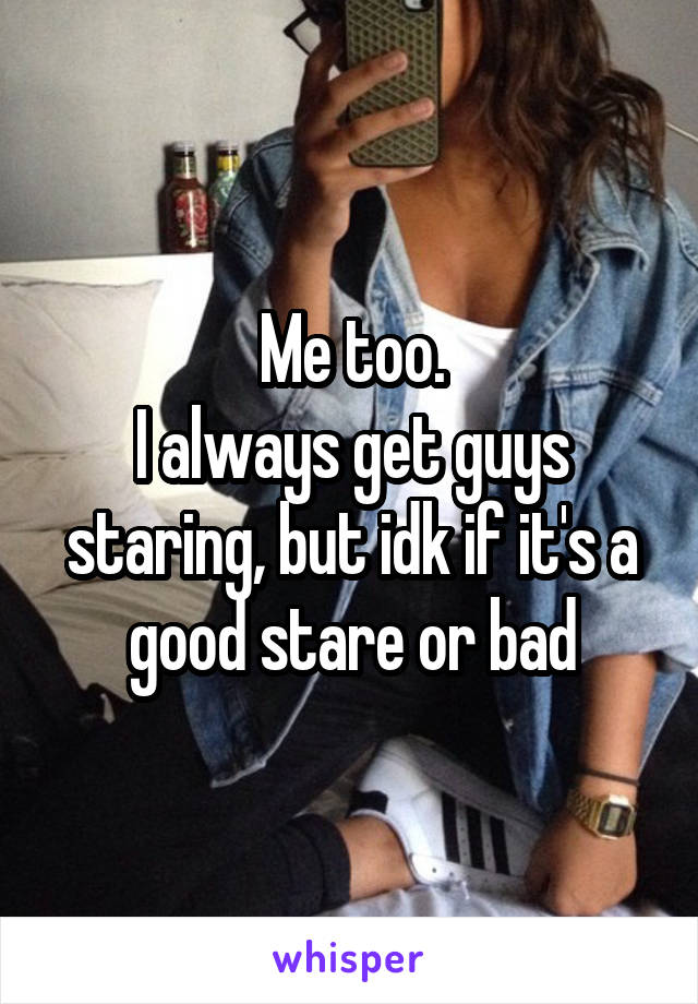 Me too.
I always get guys staring, but idk if it's a good stare or bad