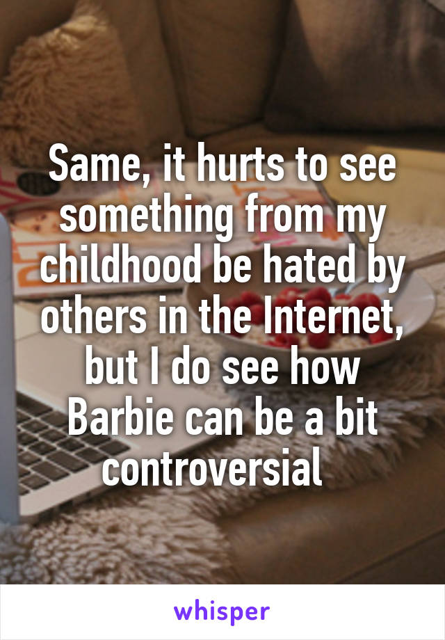 Same, it hurts to see something from my childhood be hated by others in the Internet, but I do see how Barbie can be a bit controversial  