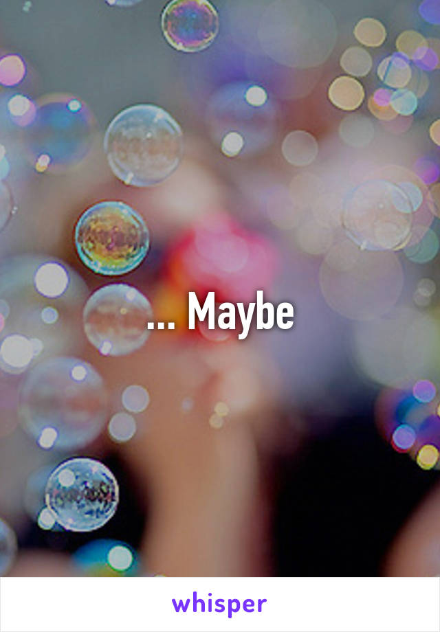 ... Maybe