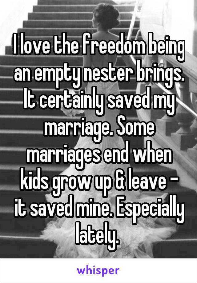 I love the freedom being an empty nester brings. It certainly saved my marriage. Some marriages end when kids grow up & leave - it saved mine. Especially lately. 