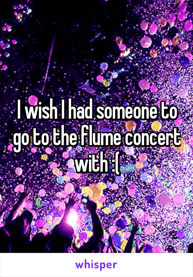 I wish I had someone to go to the flume concert with :(