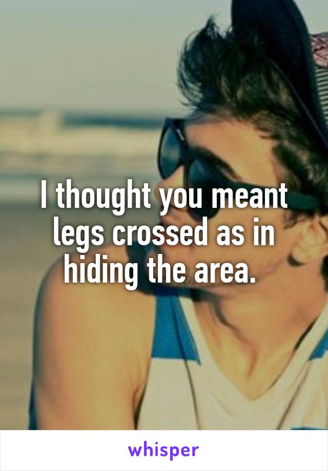 I thought you meant legs crossed as in hiding the area. 