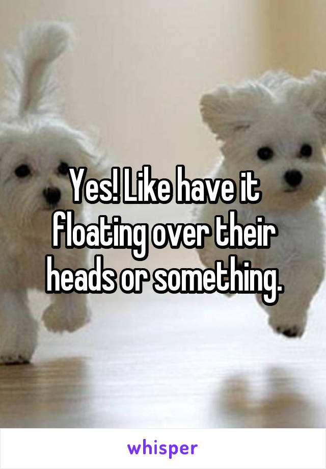 Yes! Like have it floating over their heads or something.