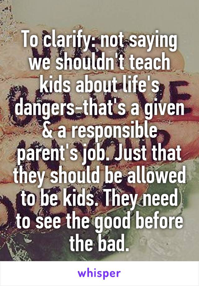 To clarify: not saying we shouldn't teach kids about life's dangers-that's a given & a responsible parent's job. Just that they should be allowed to be kids. They need to see the good before the bad.