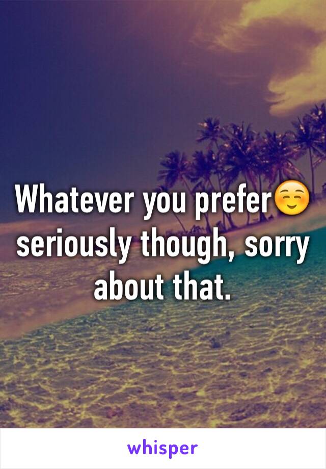 Whatever you prefer☺️ seriously though, sorry about that. 