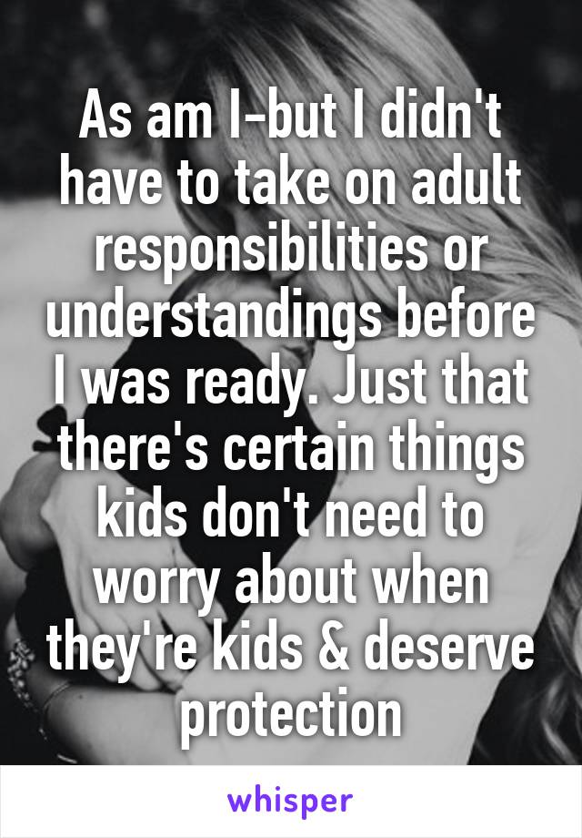 As am I-but I didn't have to take on adult responsibilities or understandings before I was ready. Just that there's certain things kids don't need to worry about when they're kids & deserve protection