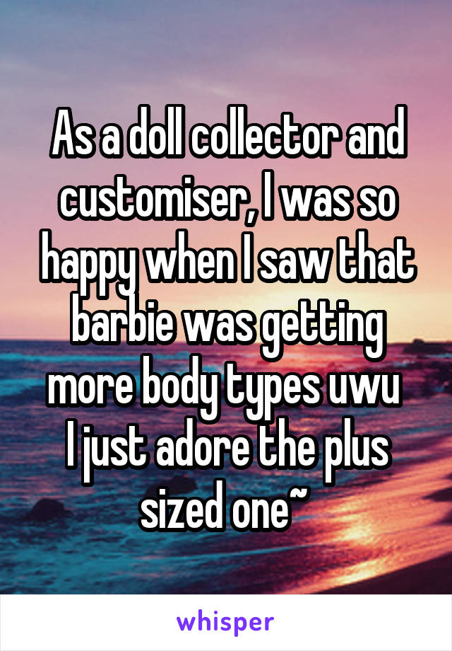 As a doll collector and customiser, I was so happy when I saw that barbie was getting more body types uwu 
I just adore the plus sized one~ 