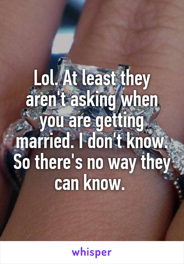 Lol. At least they aren't asking when you are getting married. I don't know. So there's no way they can know. 