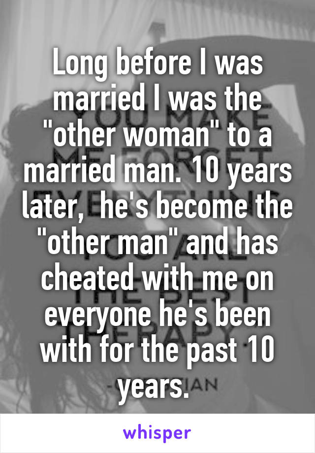 Long before I was married I was the "other woman" to a married man. 10 years later,  he's become the "other man" and has cheated with me on everyone he's been with for the past 10 years. 