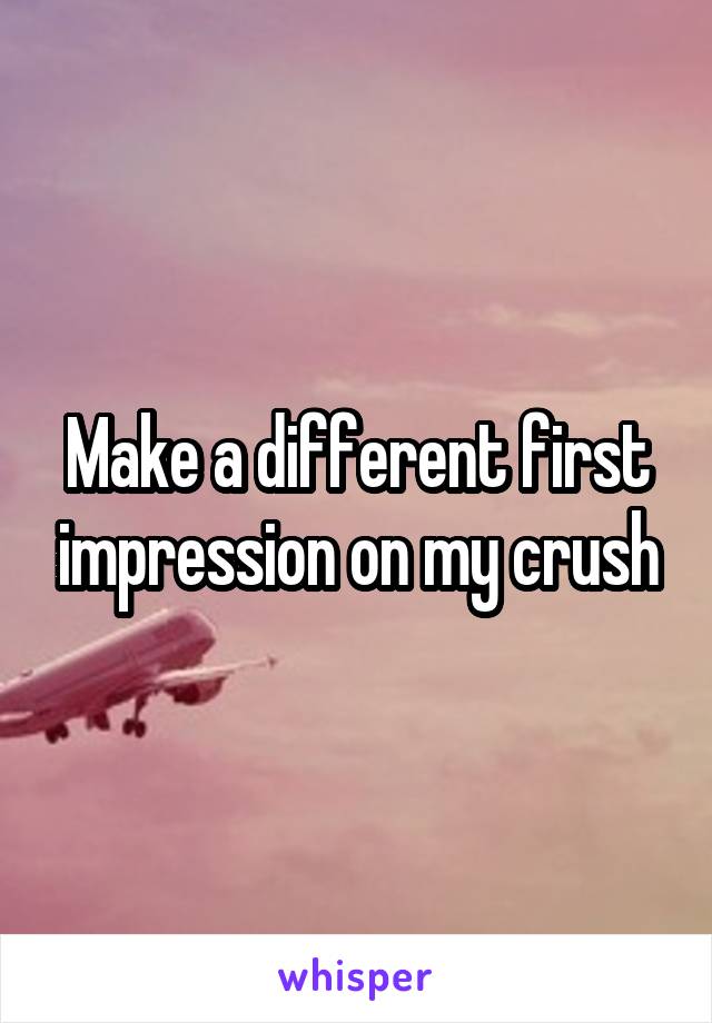 Make a different first impression on my crush