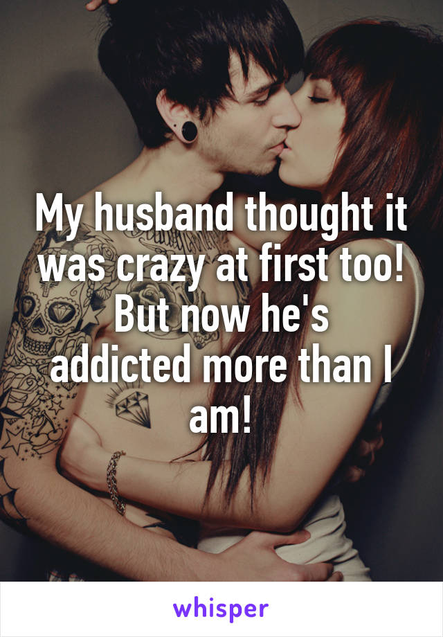 My husband thought it was crazy at first too!
But now he's addicted more than I am!