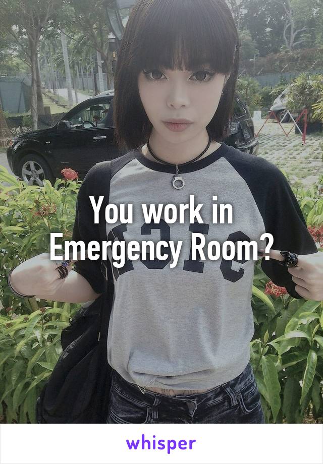 You work in Emergency Room?