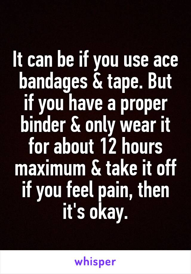 It can be if you use ace bandages & tape. But if you have a proper binder & only wear it for about 12 hours maximum & take it off if you feel pain, then it's okay.