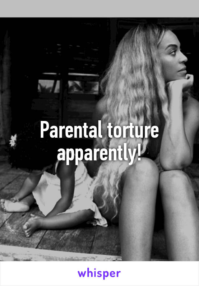 Parental torture apparently!