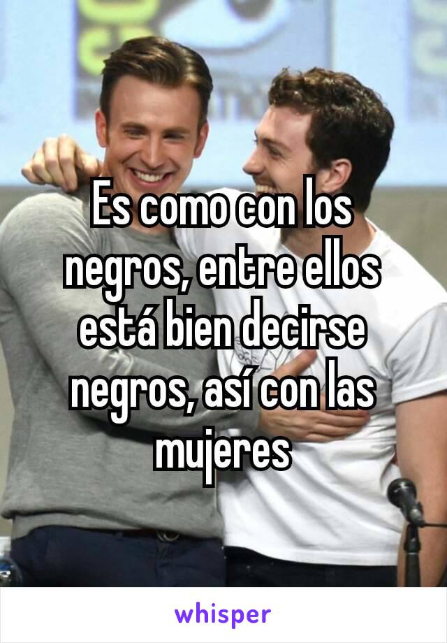 Es como con los negros, entre ellos está bien decirse negros, así con las mujeres