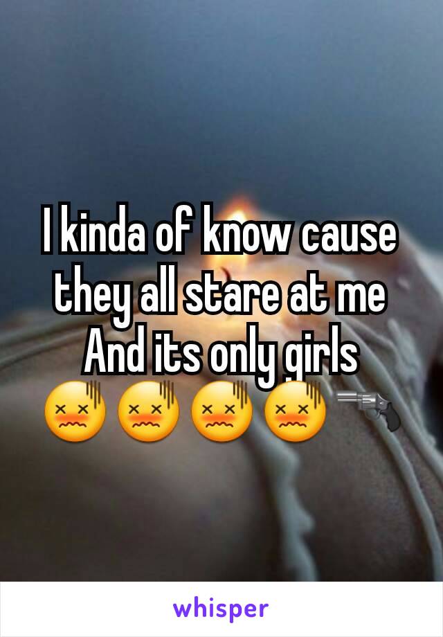 I kinda of know cause they all stare at me
And its only girls
😖😖😖😖🔫