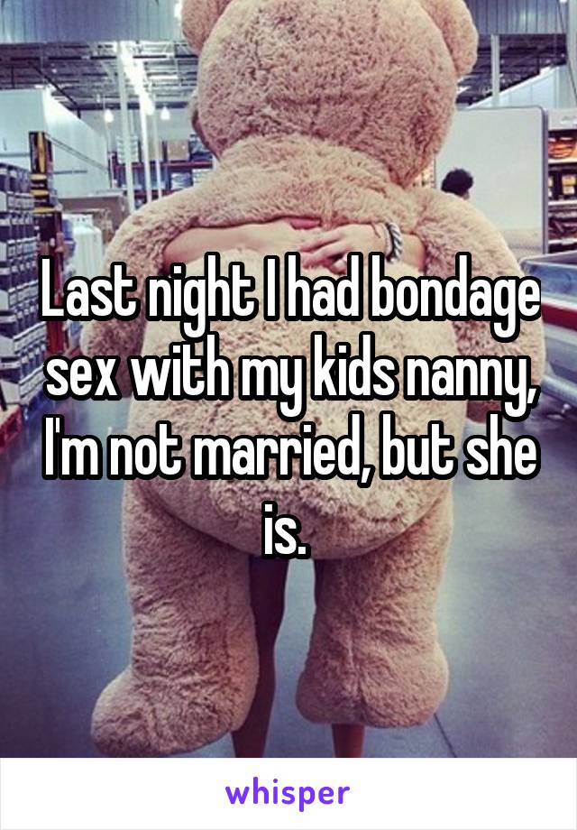 Last night I had bondage sex with my kids nanny, I'm not married, but she is. 