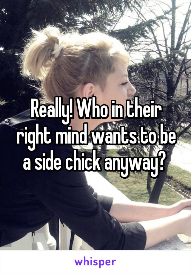 Really! Who in their right mind wants to be a side chick anyway? 