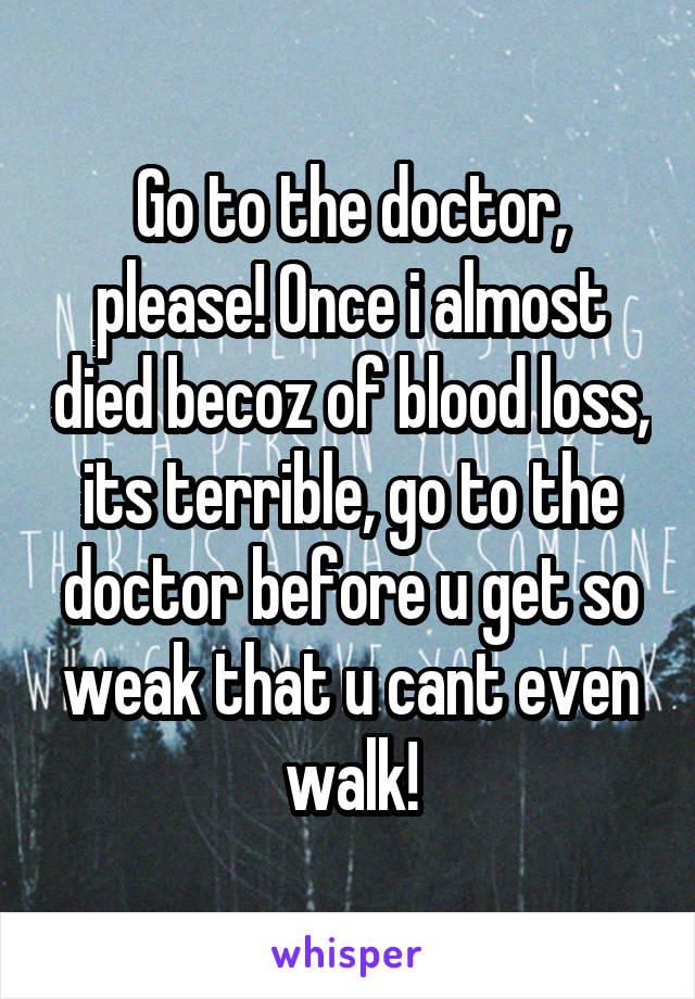 Go to the doctor, please! Once i almost died becoz of blood loss, its terrible, go to the doctor before u get so weak that u cant even walk!