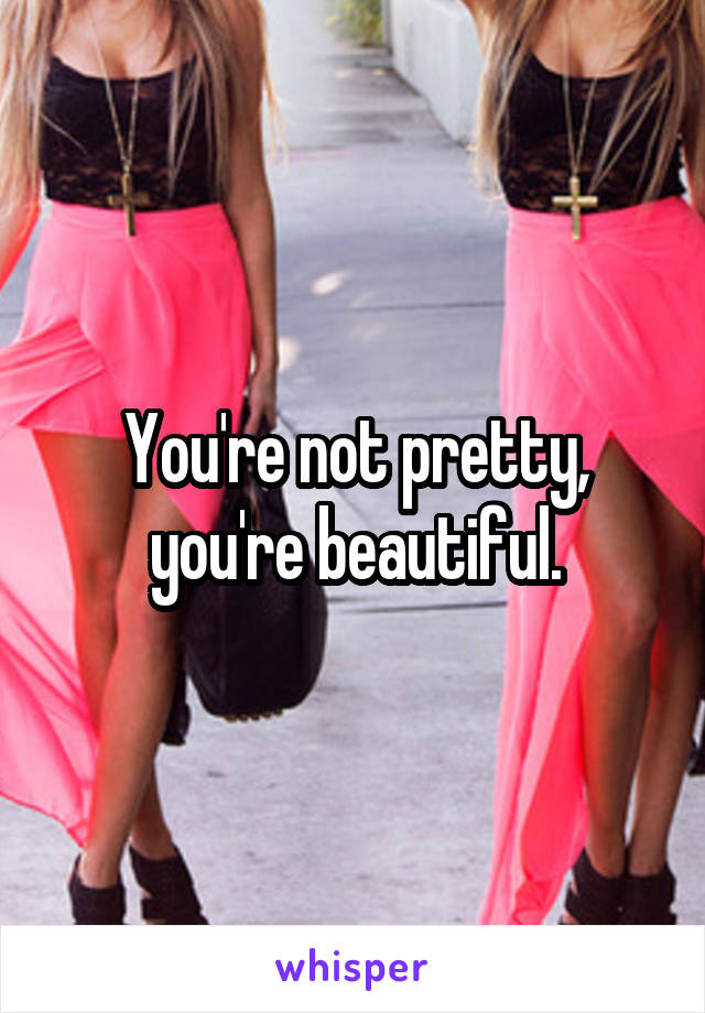 You're not pretty, you're beautiful.