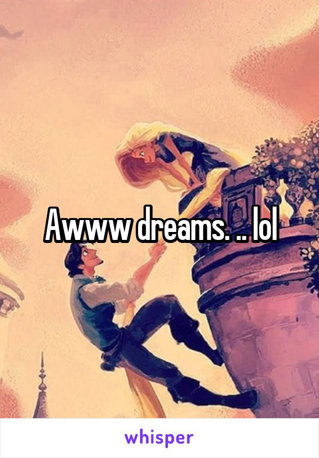 Awww dreams. .. lol