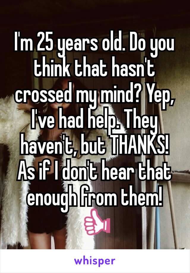 I'm 25 years old. Do you think that hasn't crossed my mind? Yep, I've had help. They haven't, but THANKS! As if I don't hear that enough from them!👍