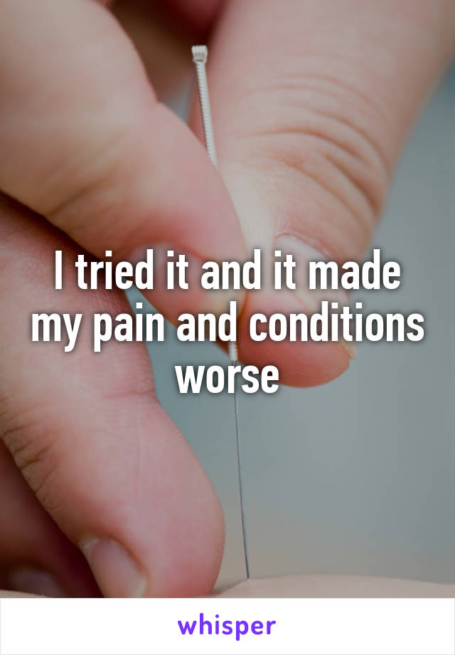 I tried it and it made my pain and conditions worse