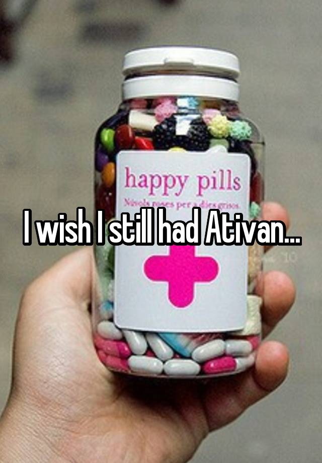 I wish I still had Ativan...