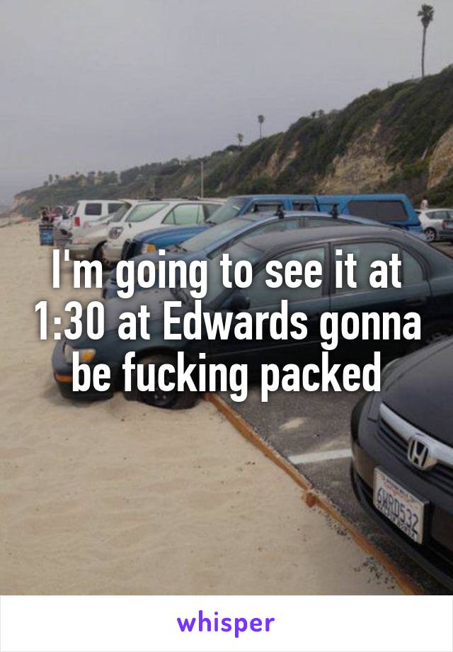 I'm going to see it at 1:30 at Edwards gonna be fucking packed