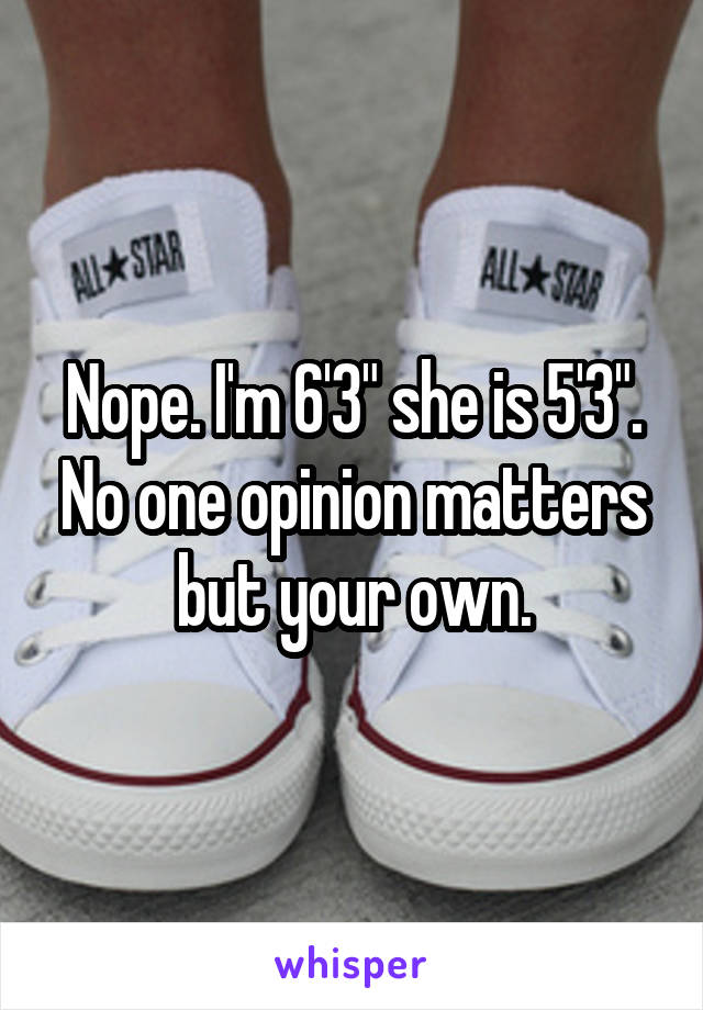 Nope. I'm 6'3" she is 5'3". No one opinion matters but your own.