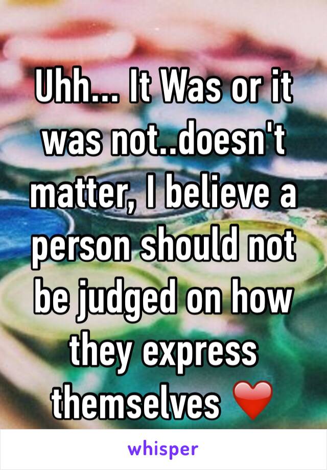 Uhh... It Was or it was not..doesn't matter, I believe a person should not be judged on how they express themselves ❤️