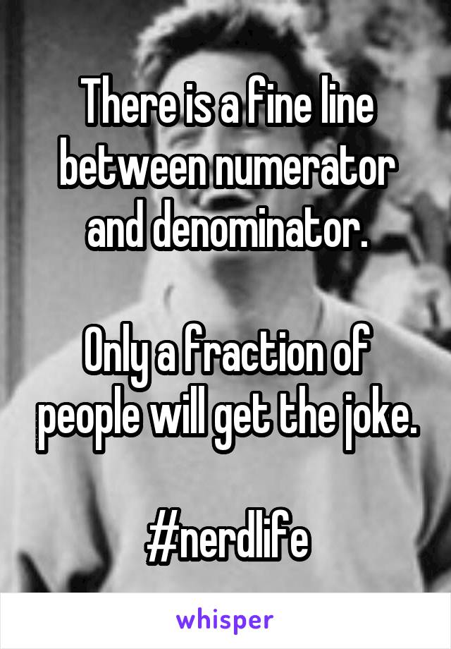 There is a fine line between numerator and denominator.

Only a fraction of people will get the joke.

#nerdlife