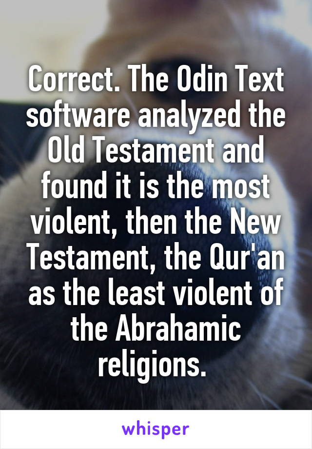 Correct. The Odin Text software analyzed the Old Testament and found it is the most violent, then the New Testament, the Qur'an as the least violent of the Abrahamic religions. 