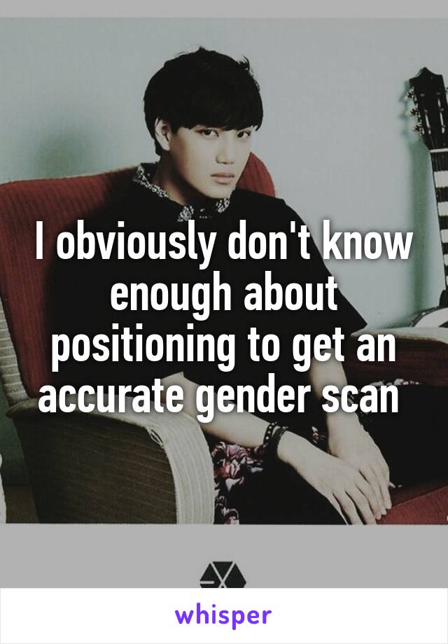 I obviously don't know enough about positioning to get an accurate gender scan 