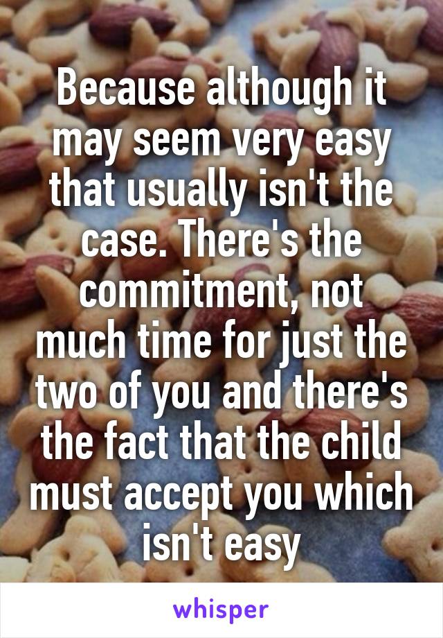 Because although it may seem very easy that usually isn't the case. There's the commitment, not much time for just the two of you and there's the fact that the child must accept you which isn't easy