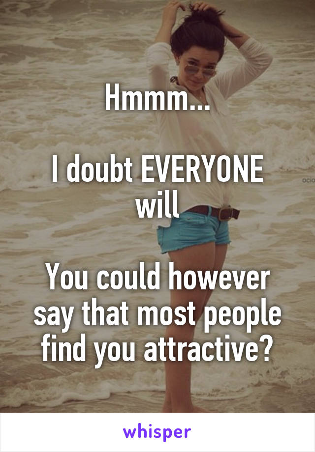 Hmmm...

I doubt EVERYONE will

You could however say that most people find you attractive?