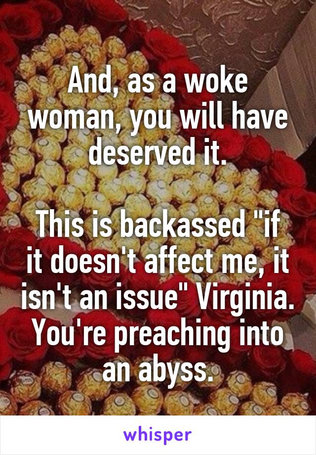 And, as a woke woman, you will have deserved it.

This is backassed "if it doesn't affect me, it isn't an issue" Virginia. You're preaching into an abyss.